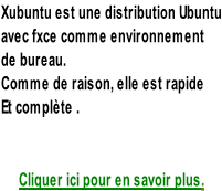 Xubuntu est une distribution Ubuntu avec fxce comme environnement de bureau. Comme de raison, elle est rapide Et complète .   Cliquer ici pour en savoir plus.